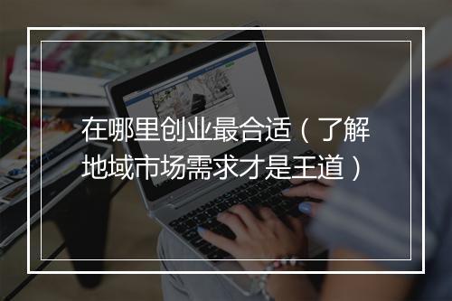在哪里创业最合适（了解地域市场需求才是王道）