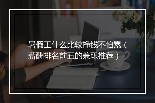暑假工什么比较挣钱不怕累（薪酬排名前五的兼职推荐）