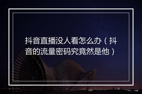 抖音直播没人看怎么办（抖音的流量密码究竟然是他）