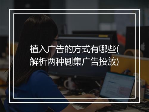 植入广告的方式有哪些(解析两种剧集广告投放)