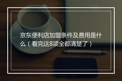 京东便利店加盟条件及费用是什么（看完这8项全都清楚了）