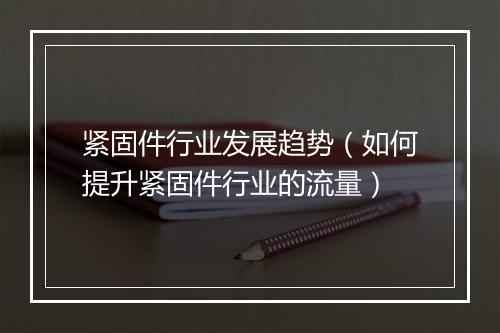 紧固件行业发展趋势（如何提升紧固件行业的流量）