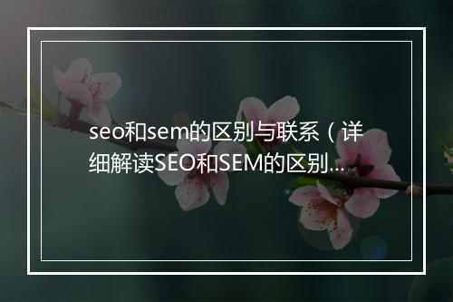 seo和sem的区别与联系（详细解读SEO和SEM的区别）