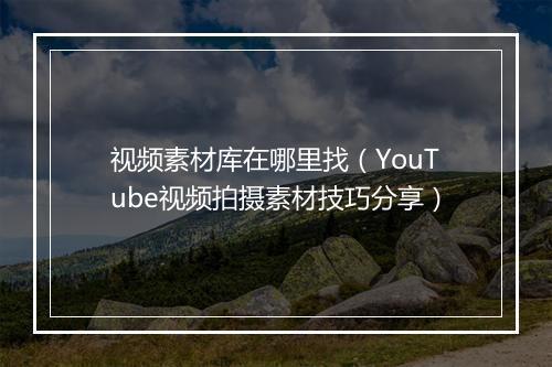 视频素材库在哪里找（YouTube视频拍摄素材技巧分享）