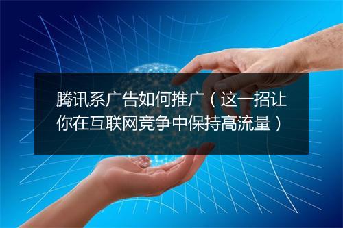 腾讯系广告如何推广（这一招让你在互联网竞争中保持高流量）