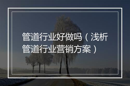 管道行业好做吗（浅析管道行业营销方案）