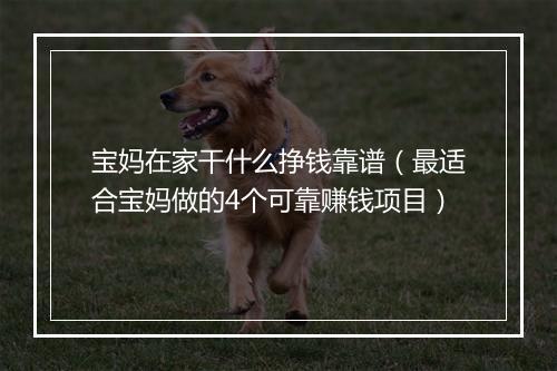 宝妈在家干什么挣钱靠谱（最适合宝妈做的4个可靠赚钱项目）