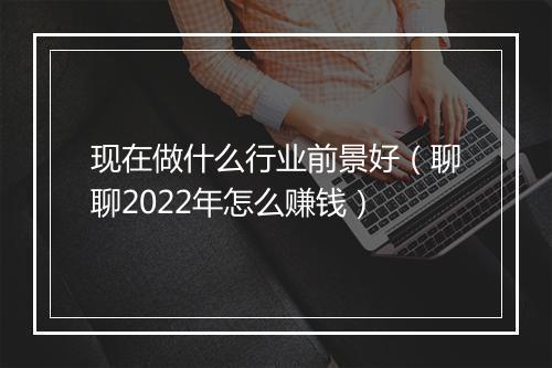 现在做什么行业前景好（聊聊2022年怎么赚钱）