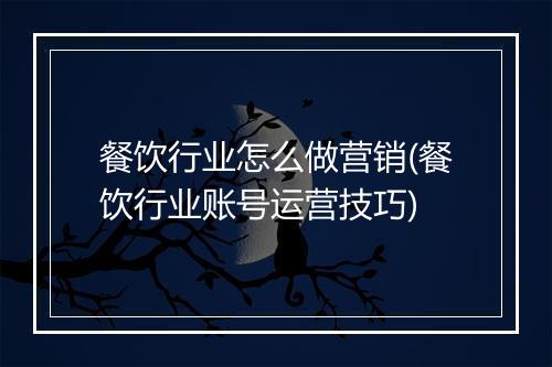 餐饮行业怎么做营销(餐饮行业账号运营技巧)