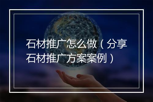 石材推广怎么做（分享石材推广方案案例）