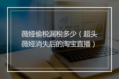 薇娅偷税漏税多少（超头薇娅消失后的淘宝直播）