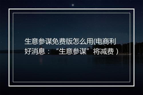 生意参谋免费版怎么用(电商利好消息：“生意参谋”将减费）
