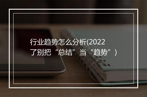 行业趋势怎么分析(2022了别把“总结”当“趋势”)