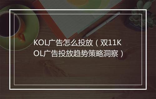 KOL广告怎么投放（双11KOL广告投放趋势策略洞察）