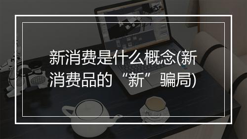 新消费是什么概念(新消费品的“新”骗局)