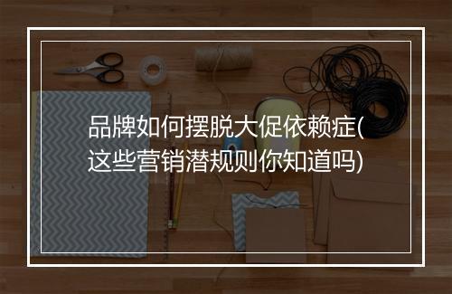 品牌如何摆脱大促依赖症(这些营销潜规则你知道吗)