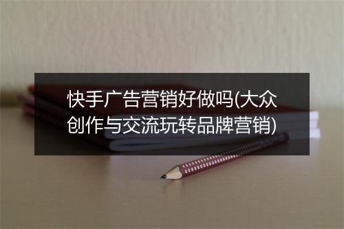 快手广告营销好做吗(大众创作与交流玩转品牌营销)