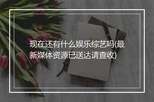 现在还有什么娱乐综艺吗(最新媒体资源已送达请查收)