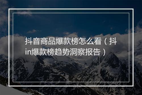 抖音商品爆款榜怎么看（抖in爆款榜趋势洞察报告）