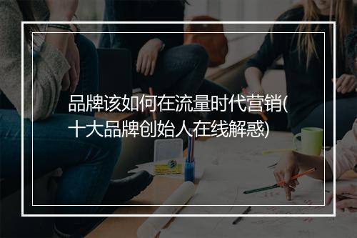 品牌该如何在流量时代营销(十大品牌创始人在线解惑)