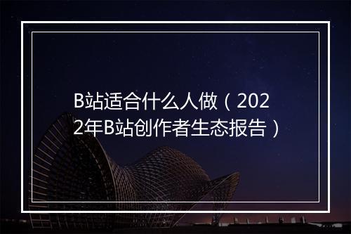 B站适合什么人做（2022年B站创作者生态报告）