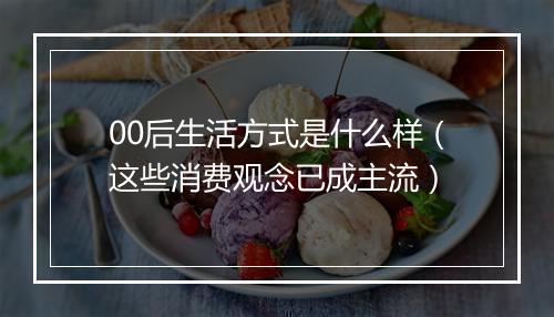 00后生活方式是什么样（这些消费观念已成主流）
