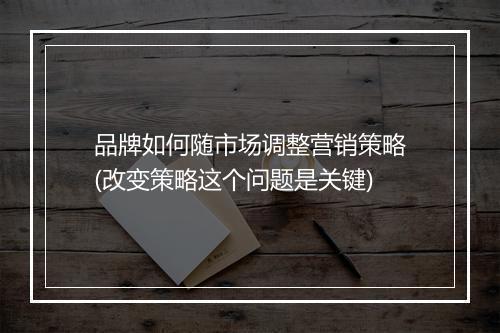 品牌如何随市场调整营销策略(改变策略这个问题是关键)