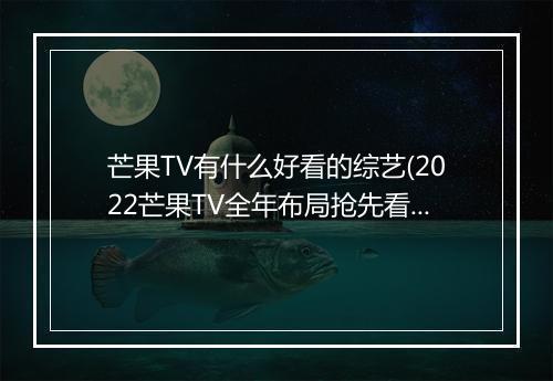 芒果TV有什么好看的综艺(2022芒果TV全年布局抢先看)