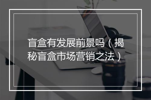 盲盒有发展前景吗（揭秘盲盒市场营销之法）
