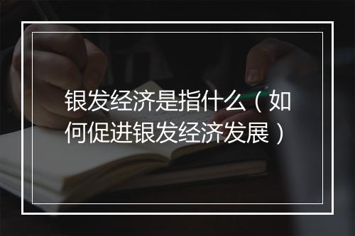 银发经济是指什么（如何促进银发经济发展）