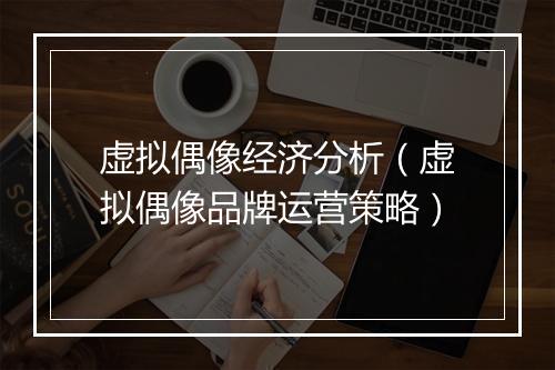 虚拟偶像经济分析（虚拟偶像品牌运营策略）