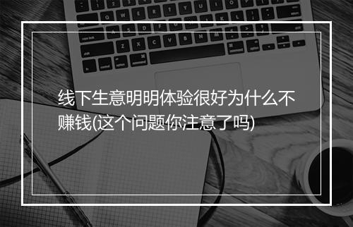 线下生意明明体验很好为什么不赚钱(这个问题你注意了吗)