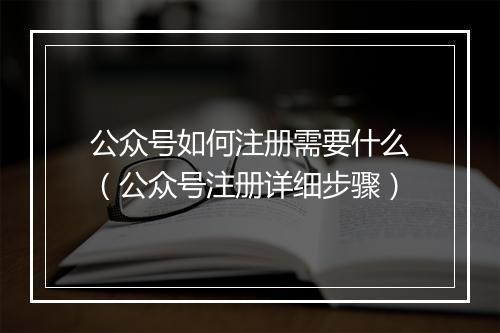 公众号如何注册需要什么（公众号注册详细步骤）