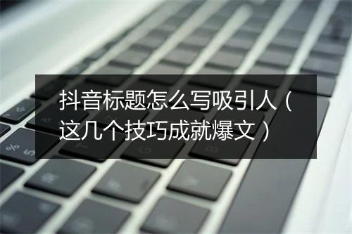 抖音标题怎么写吸引人（这几个技巧成就爆文）