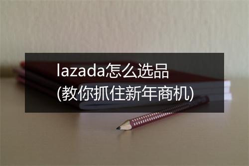 lazada怎么选品(教你抓住新年商机)