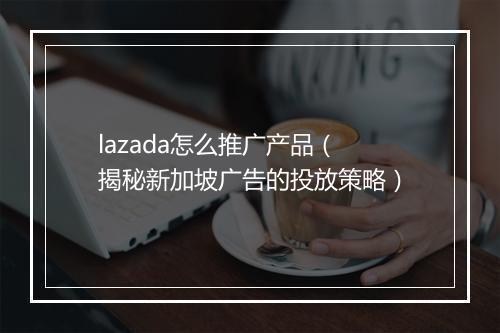 lazada怎么推广产品（揭秘新加坡广告的投放策略）