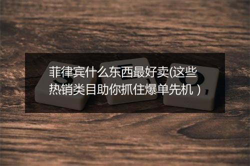 菲律宾什么东西最好卖(这些热销类目助你抓住爆单先机）