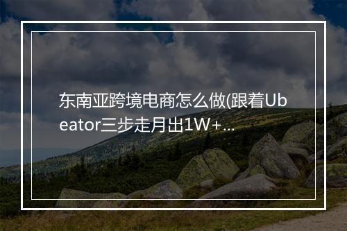 东南亚跨境电商怎么做(跟着Ubeator三步走月出1W+单)