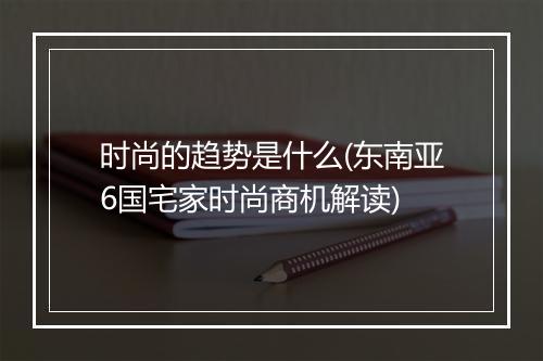 时尚的趋势是什么(东南亚6国宅家时尚商机解读)