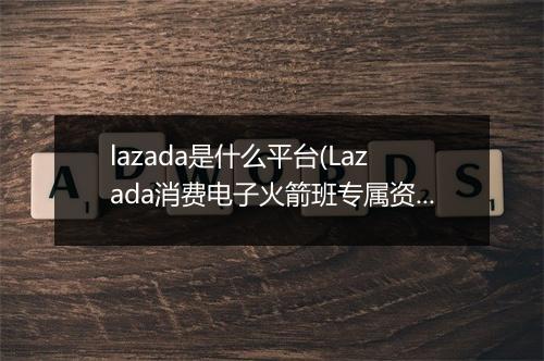 lazada是什么平台(Lazada消费电子火箭班专属资源扶持商家)