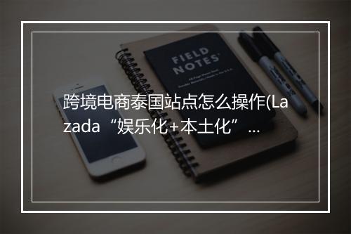 跨境电商泰国站点怎么操作(Lazada“娱乐化+本土化”模式)