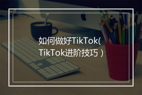 如何做好TikTok(TikTok进阶技巧）