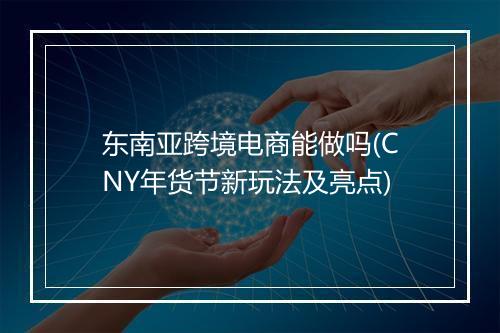 东南亚跨境电商能做吗(CNY年货节新玩法及亮点)