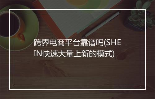 跨界电商平台靠谱吗(SHEIN快速大量上新的模式)
