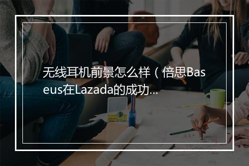 无线耳机前景怎么样（倍思Baseus在Lazada的成功破圈解析）