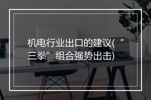 机电行业出口的建议(“三拳”组合强势出击)