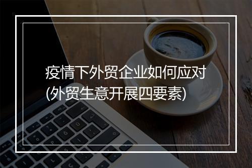 疫情下外贸企业如何应对(外贸生意开展四要素)