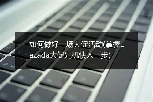 如何做好一场大促活动(掌握Lazada大促先机快人一步)