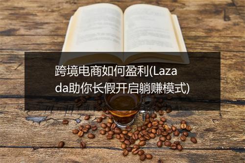 跨境电商如何盈利(Lazada助你长假开启躺赚模式)