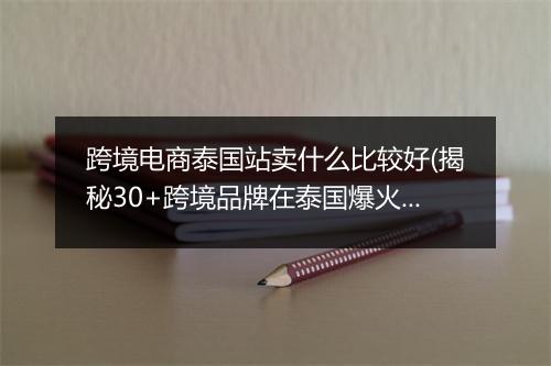 跨境电商泰国站卖什么比较好(揭秘30+跨境品牌在泰国爆火）